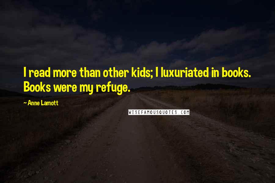 Anne Lamott Quotes: I read more than other kids; I luxuriated in books. Books were my refuge.