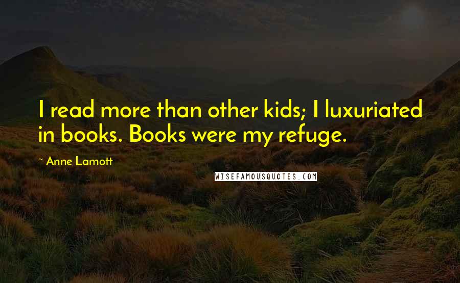 Anne Lamott Quotes: I read more than other kids; I luxuriated in books. Books were my refuge.