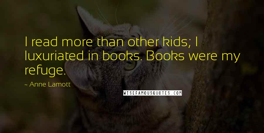 Anne Lamott Quotes: I read more than other kids; I luxuriated in books. Books were my refuge.