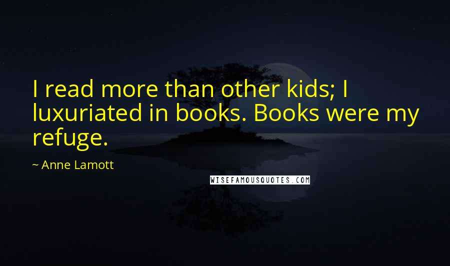 Anne Lamott Quotes: I read more than other kids; I luxuriated in books. Books were my refuge.