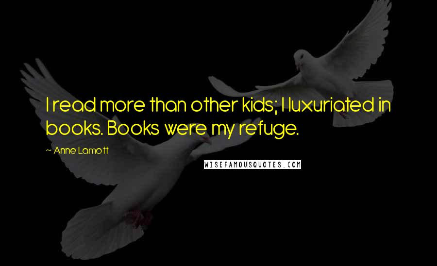 Anne Lamott Quotes: I read more than other kids; I luxuriated in books. Books were my refuge.