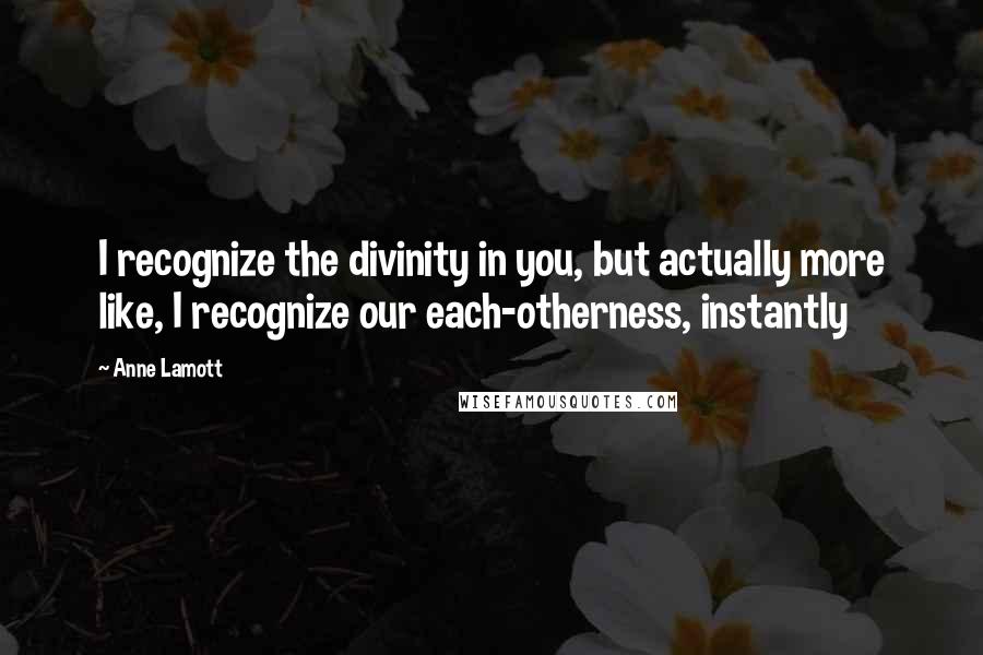 Anne Lamott Quotes: I recognize the divinity in you, but actually more like, I recognize our each-otherness, instantly