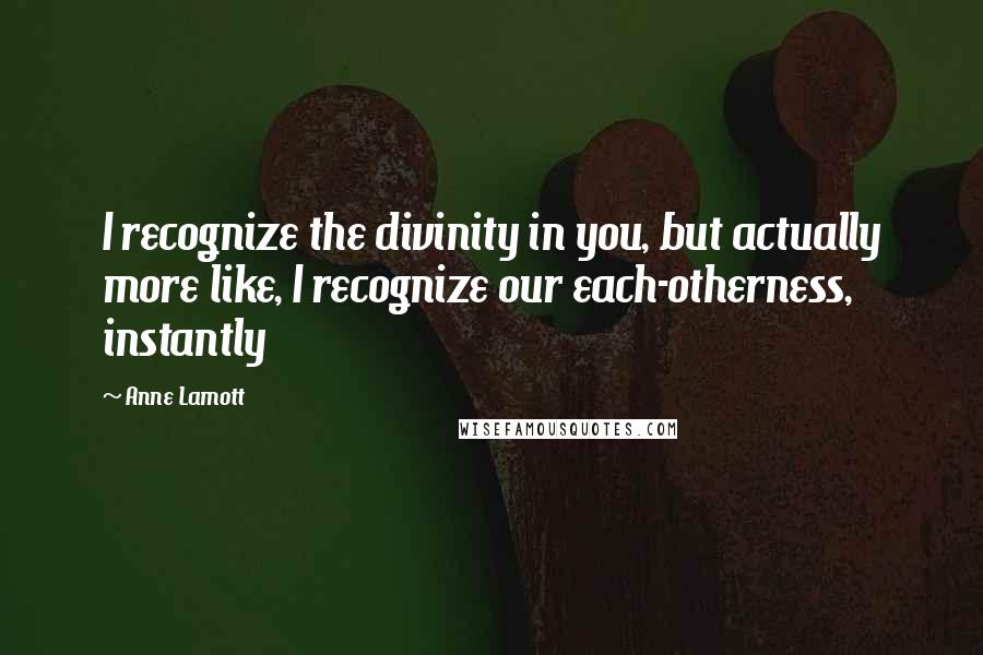 Anne Lamott Quotes: I recognize the divinity in you, but actually more like, I recognize our each-otherness, instantly