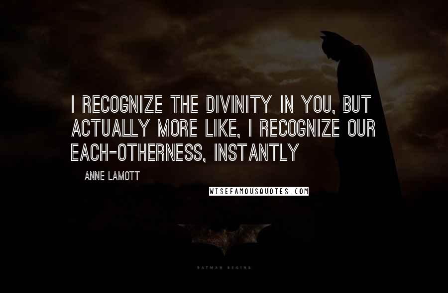 Anne Lamott Quotes: I recognize the divinity in you, but actually more like, I recognize our each-otherness, instantly