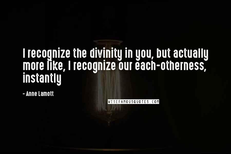 Anne Lamott Quotes: I recognize the divinity in you, but actually more like, I recognize our each-otherness, instantly