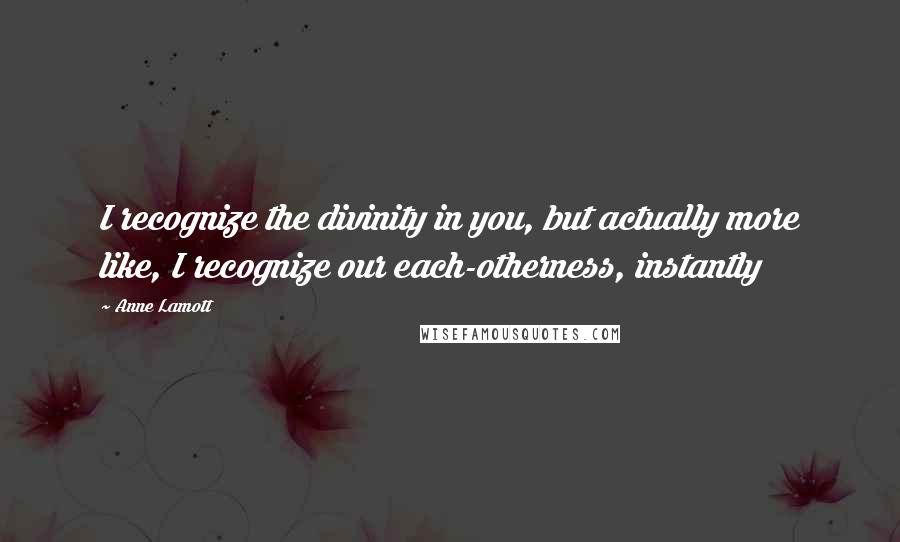 Anne Lamott Quotes: I recognize the divinity in you, but actually more like, I recognize our each-otherness, instantly