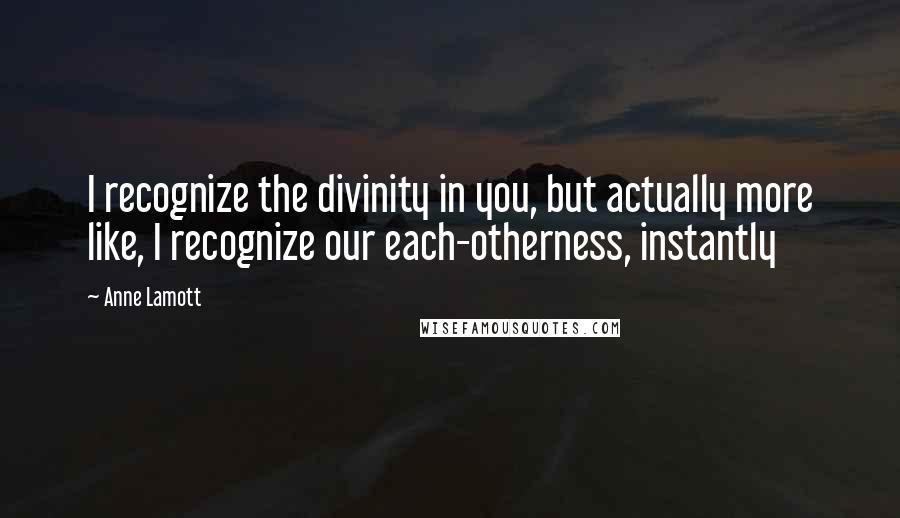 Anne Lamott Quotes: I recognize the divinity in you, but actually more like, I recognize our each-otherness, instantly