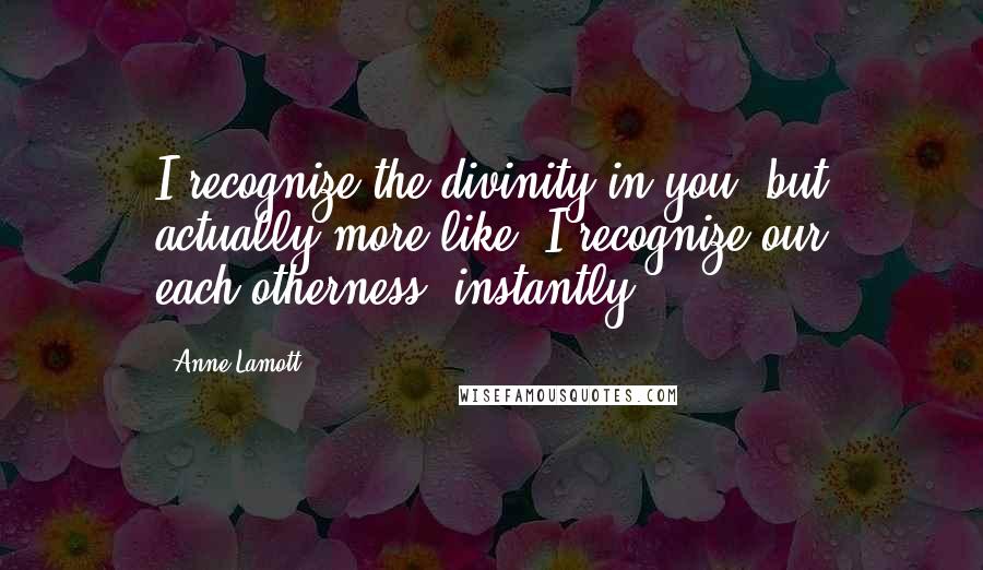 Anne Lamott Quotes: I recognize the divinity in you, but actually more like, I recognize our each-otherness, instantly