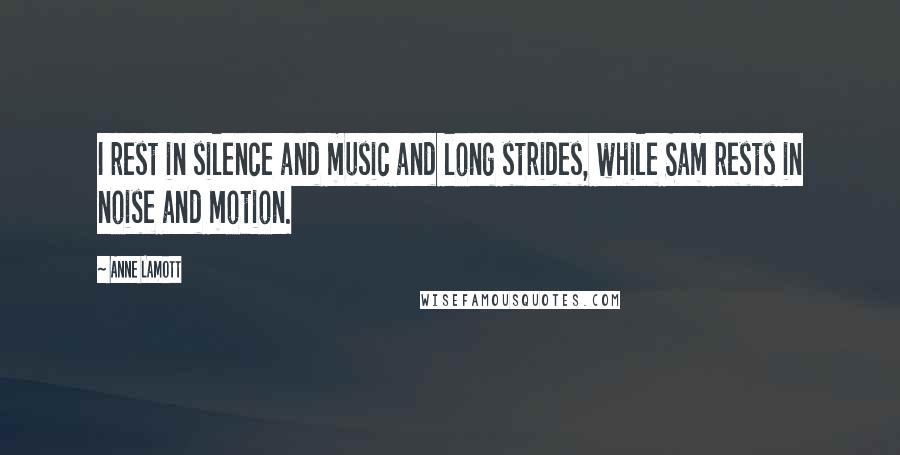 Anne Lamott Quotes: I rest in silence and music and long strides, while Sam rests in noise and motion.