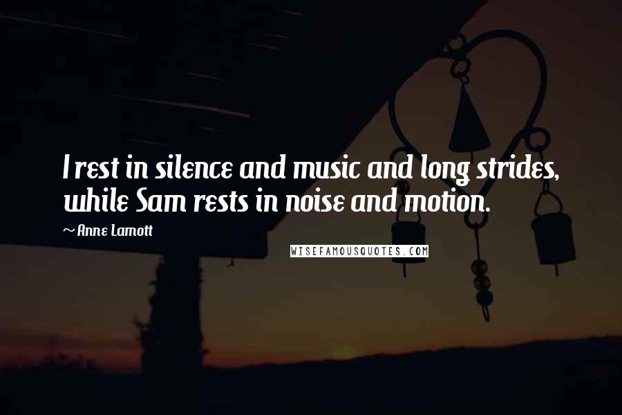 Anne Lamott Quotes: I rest in silence and music and long strides, while Sam rests in noise and motion.