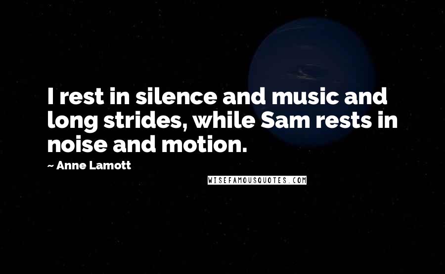 Anne Lamott Quotes: I rest in silence and music and long strides, while Sam rests in noise and motion.