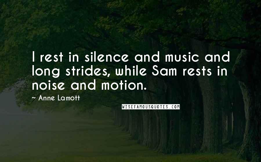 Anne Lamott Quotes: I rest in silence and music and long strides, while Sam rests in noise and motion.