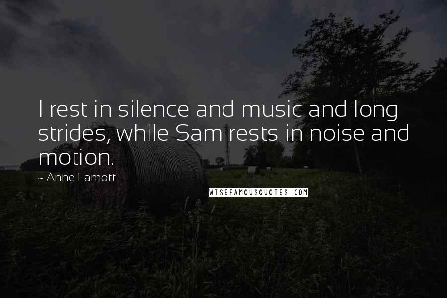 Anne Lamott Quotes: I rest in silence and music and long strides, while Sam rests in noise and motion.