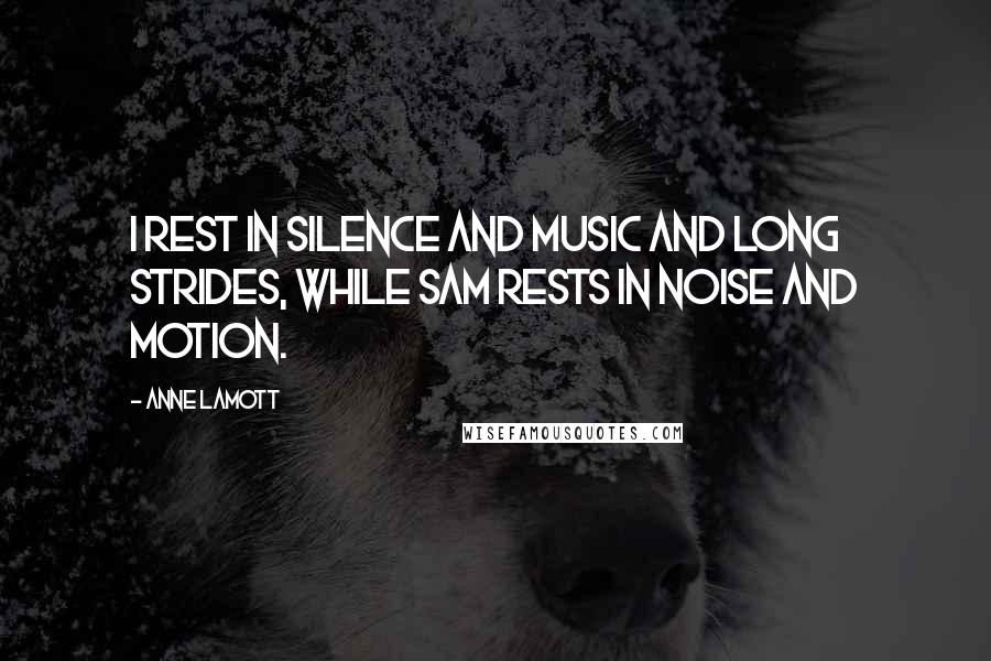 Anne Lamott Quotes: I rest in silence and music and long strides, while Sam rests in noise and motion.