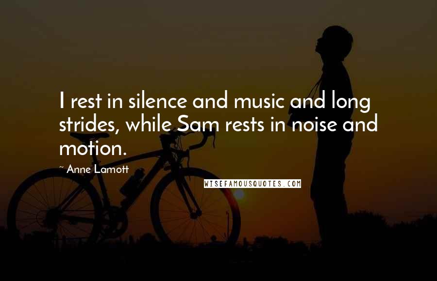 Anne Lamott Quotes: I rest in silence and music and long strides, while Sam rests in noise and motion.