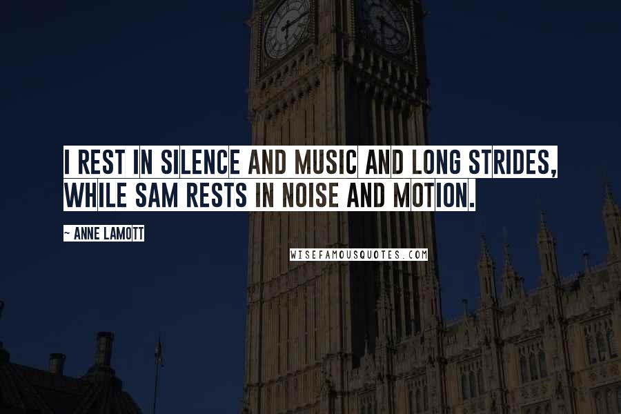 Anne Lamott Quotes: I rest in silence and music and long strides, while Sam rests in noise and motion.