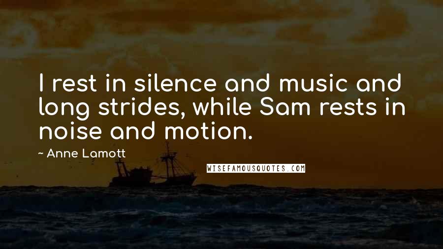 Anne Lamott Quotes: I rest in silence and music and long strides, while Sam rests in noise and motion.