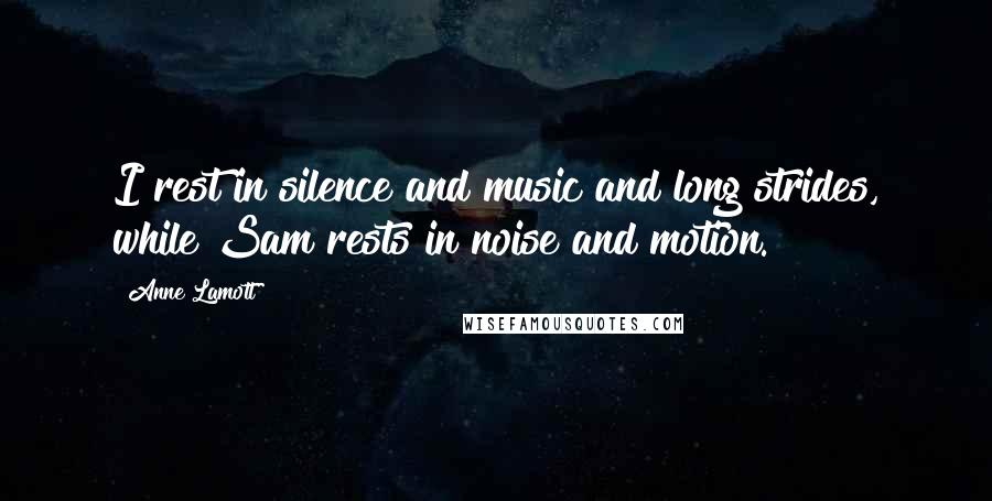 Anne Lamott Quotes: I rest in silence and music and long strides, while Sam rests in noise and motion.