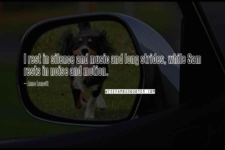 Anne Lamott Quotes: I rest in silence and music and long strides, while Sam rests in noise and motion.