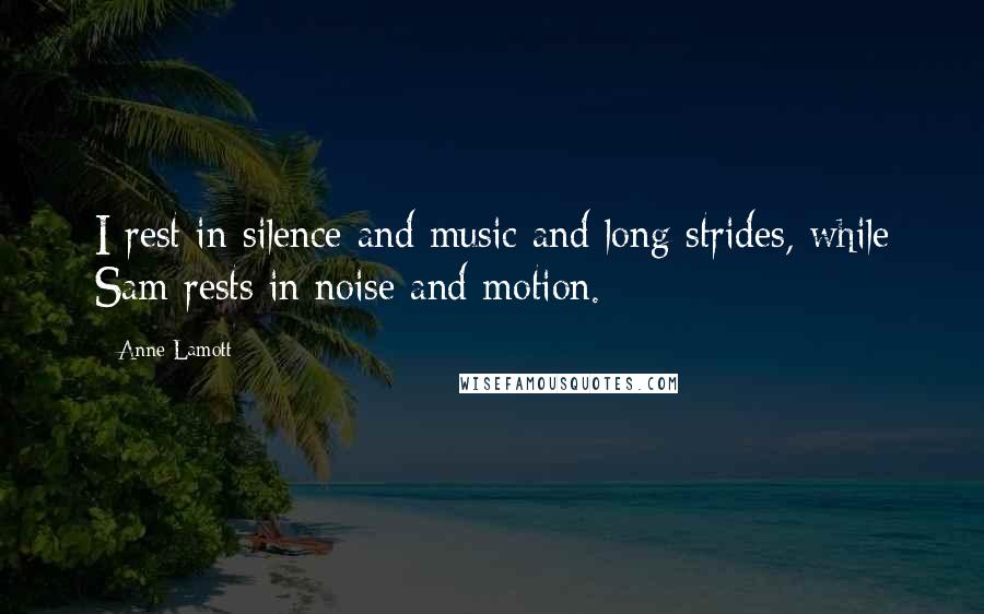 Anne Lamott Quotes: I rest in silence and music and long strides, while Sam rests in noise and motion.