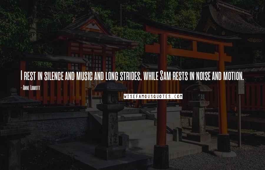 Anne Lamott Quotes: I rest in silence and music and long strides, while Sam rests in noise and motion.