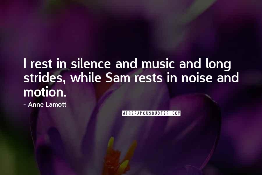 Anne Lamott Quotes: I rest in silence and music and long strides, while Sam rests in noise and motion.