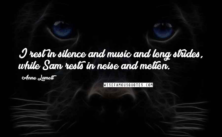 Anne Lamott Quotes: I rest in silence and music and long strides, while Sam rests in noise and motion.