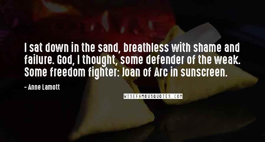 Anne Lamott Quotes: I sat down in the sand, breathless with shame and failure. God, I thought, some defender of the weak. Some freedom fighter: Joan of Arc in sunscreen.