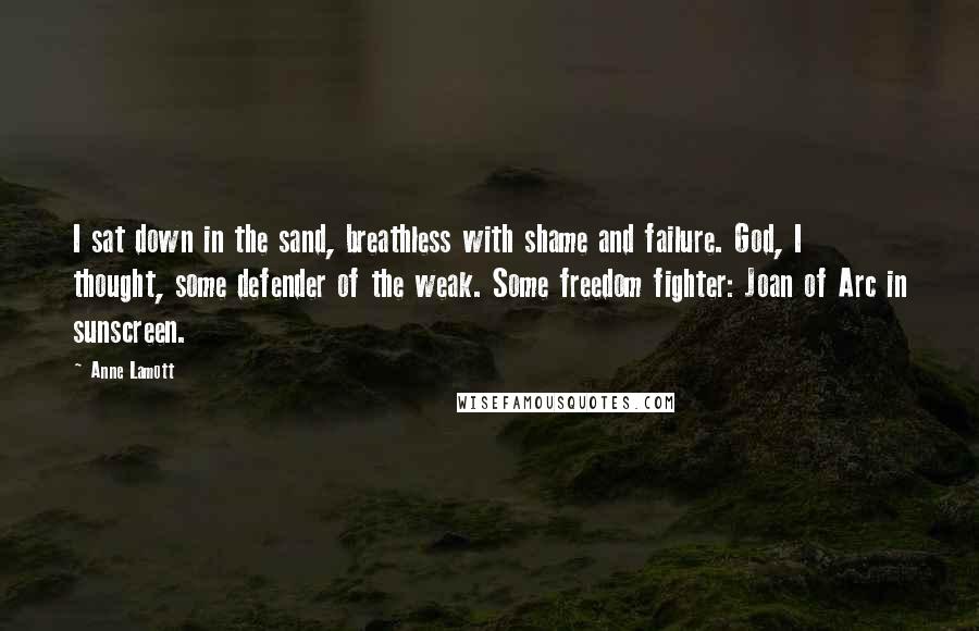 Anne Lamott Quotes: I sat down in the sand, breathless with shame and failure. God, I thought, some defender of the weak. Some freedom fighter: Joan of Arc in sunscreen.