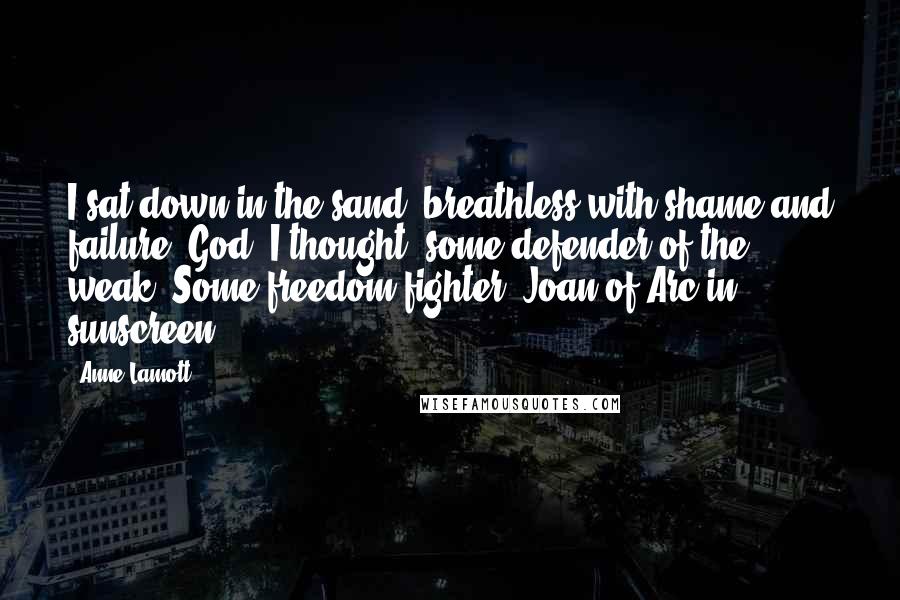 Anne Lamott Quotes: I sat down in the sand, breathless with shame and failure. God, I thought, some defender of the weak. Some freedom fighter: Joan of Arc in sunscreen.