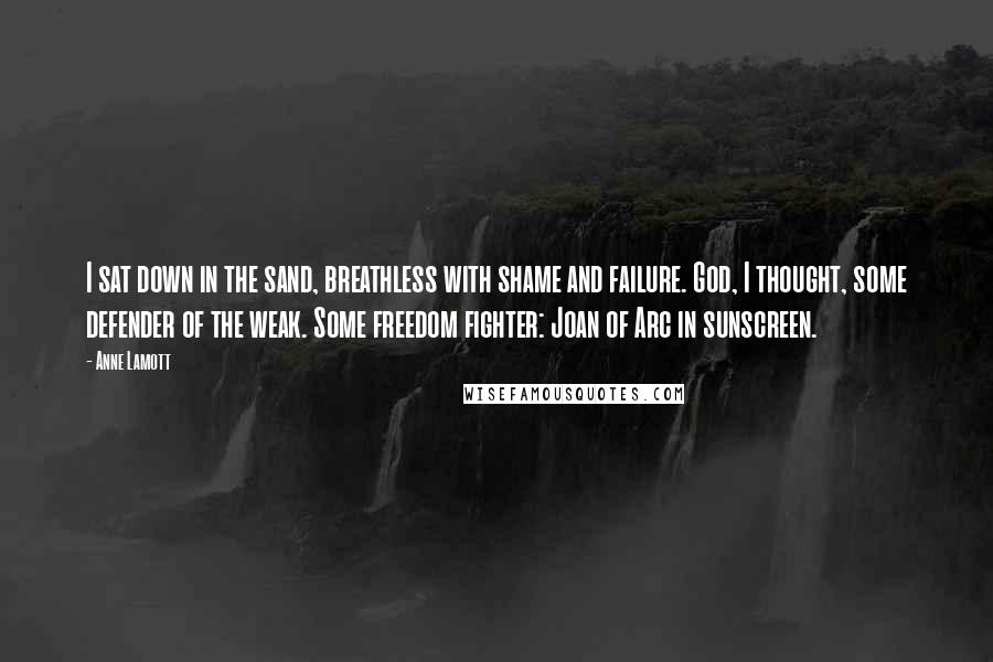 Anne Lamott Quotes: I sat down in the sand, breathless with shame and failure. God, I thought, some defender of the weak. Some freedom fighter: Joan of Arc in sunscreen.