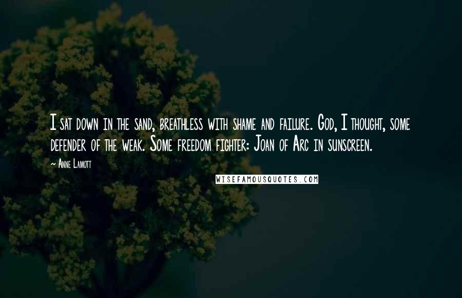 Anne Lamott Quotes: I sat down in the sand, breathless with shame and failure. God, I thought, some defender of the weak. Some freedom fighter: Joan of Arc in sunscreen.