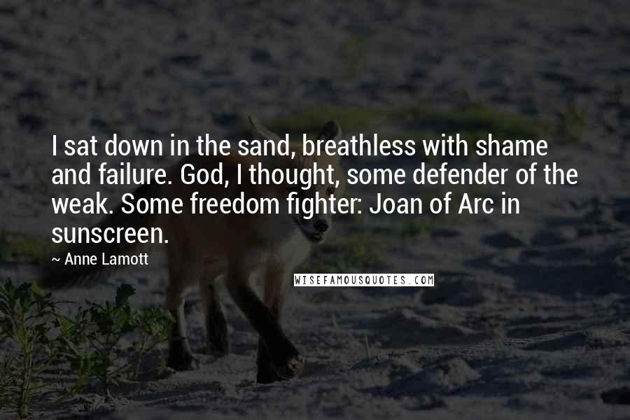 Anne Lamott Quotes: I sat down in the sand, breathless with shame and failure. God, I thought, some defender of the weak. Some freedom fighter: Joan of Arc in sunscreen.