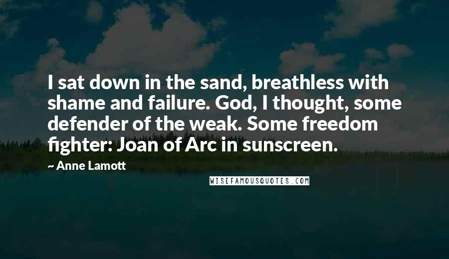 Anne Lamott Quotes: I sat down in the sand, breathless with shame and failure. God, I thought, some defender of the weak. Some freedom fighter: Joan of Arc in sunscreen.