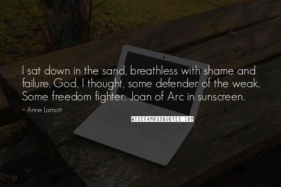 Anne Lamott Quotes: I sat down in the sand, breathless with shame and failure. God, I thought, some defender of the weak. Some freedom fighter: Joan of Arc in sunscreen.