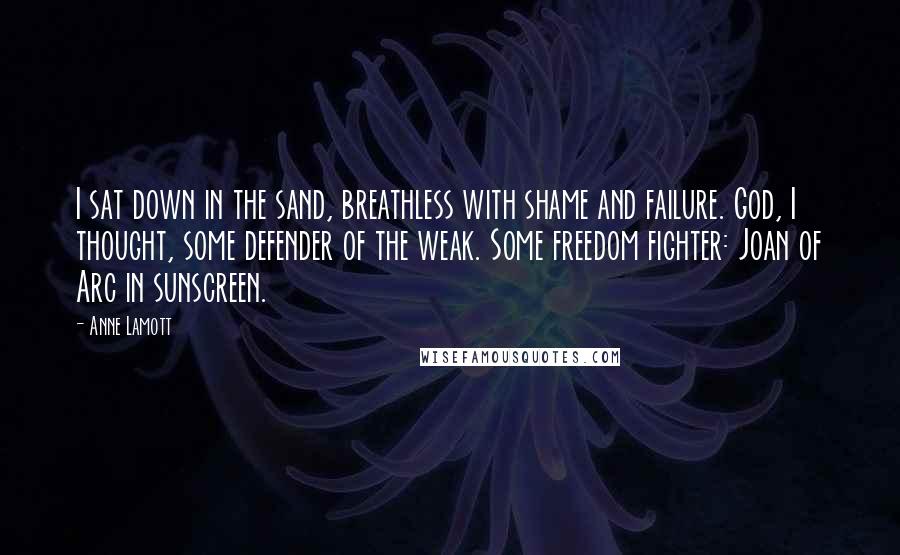 Anne Lamott Quotes: I sat down in the sand, breathless with shame and failure. God, I thought, some defender of the weak. Some freedom fighter: Joan of Arc in sunscreen.