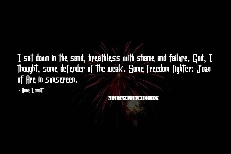 Anne Lamott Quotes: I sat down in the sand, breathless with shame and failure. God, I thought, some defender of the weak. Some freedom fighter: Joan of Arc in sunscreen.