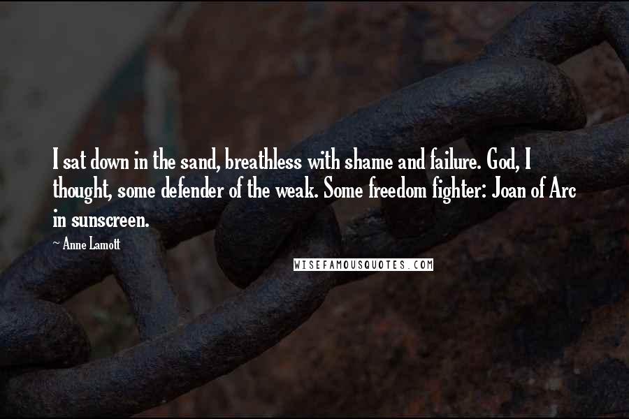 Anne Lamott Quotes: I sat down in the sand, breathless with shame and failure. God, I thought, some defender of the weak. Some freedom fighter: Joan of Arc in sunscreen.