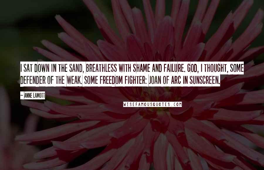 Anne Lamott Quotes: I sat down in the sand, breathless with shame and failure. God, I thought, some defender of the weak. Some freedom fighter: Joan of Arc in sunscreen.