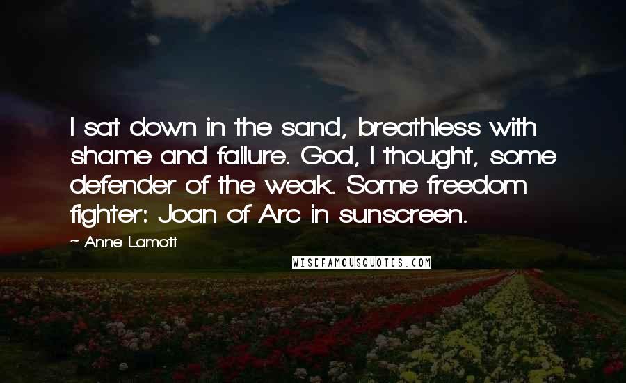 Anne Lamott Quotes: I sat down in the sand, breathless with shame and failure. God, I thought, some defender of the weak. Some freedom fighter: Joan of Arc in sunscreen.