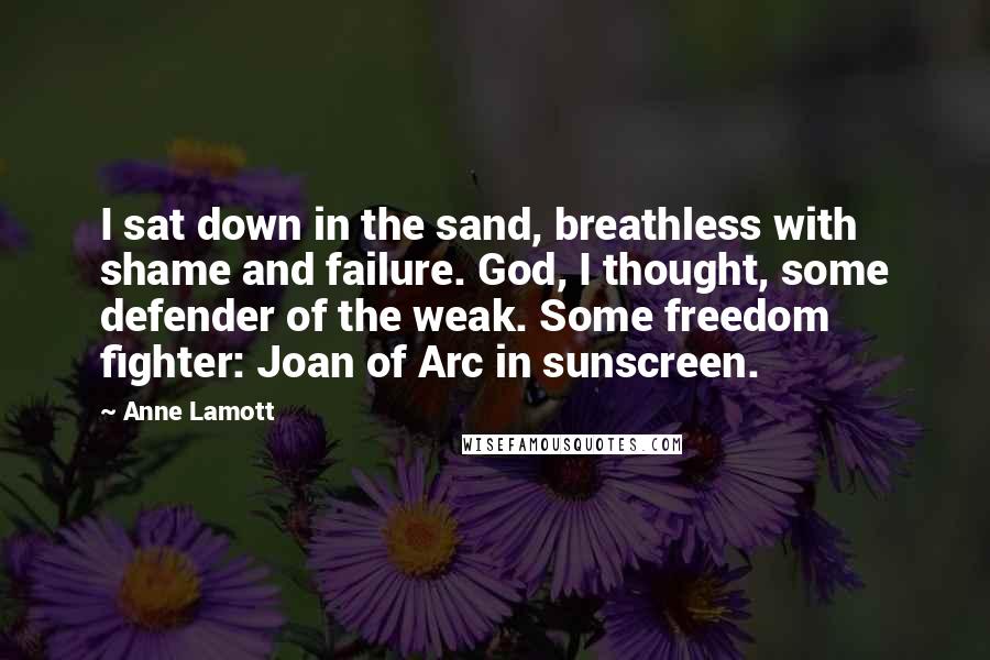 Anne Lamott Quotes: I sat down in the sand, breathless with shame and failure. God, I thought, some defender of the weak. Some freedom fighter: Joan of Arc in sunscreen.