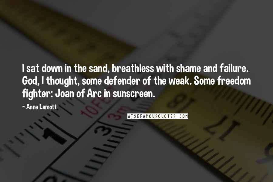 Anne Lamott Quotes: I sat down in the sand, breathless with shame and failure. God, I thought, some defender of the weak. Some freedom fighter: Joan of Arc in sunscreen.