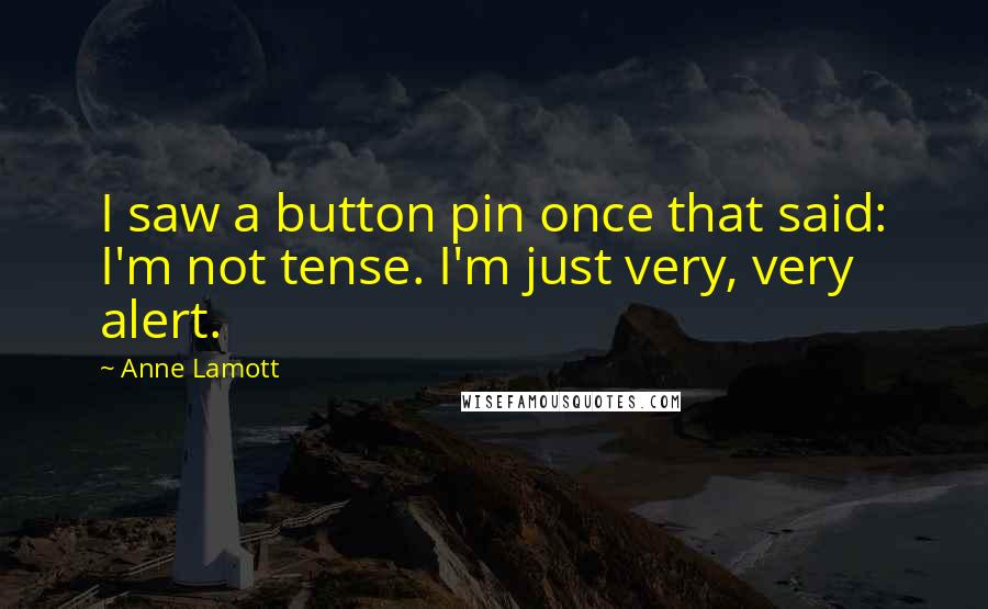 Anne Lamott Quotes: I saw a button pin once that said: I'm not tense. I'm just very, very alert.