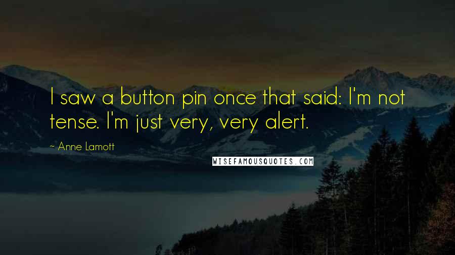 Anne Lamott Quotes: I saw a button pin once that said: I'm not tense. I'm just very, very alert.