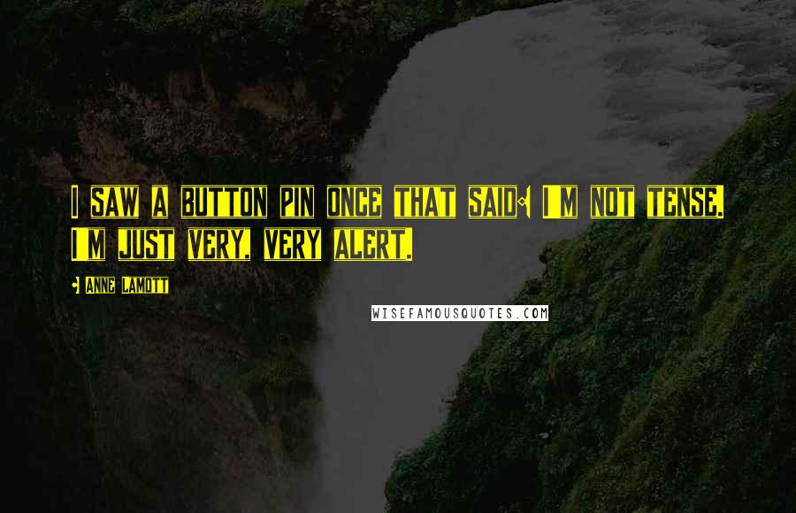 Anne Lamott Quotes: I saw a button pin once that said: I'm not tense. I'm just very, very alert.