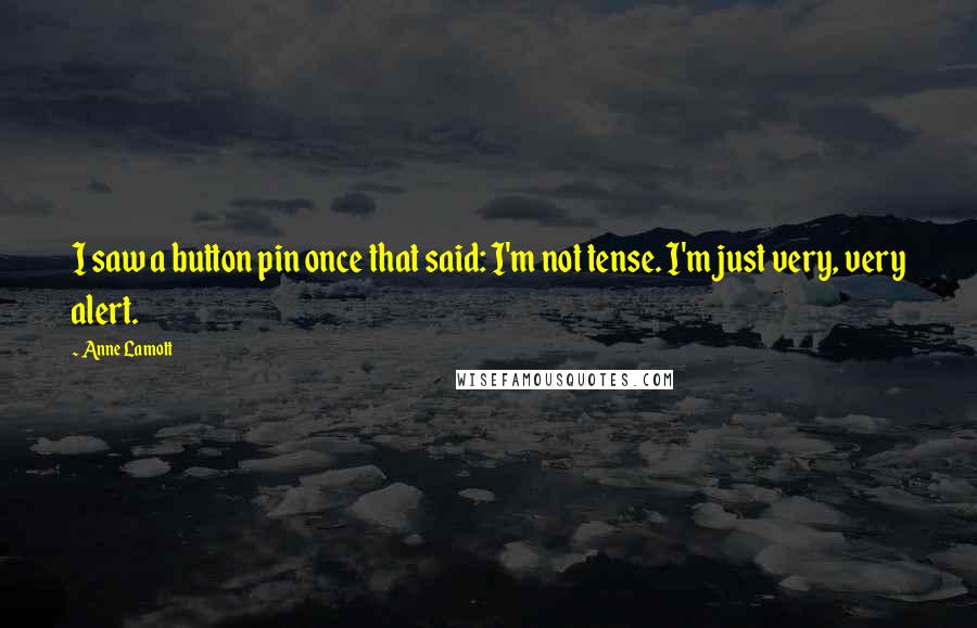 Anne Lamott Quotes: I saw a button pin once that said: I'm not tense. I'm just very, very alert.