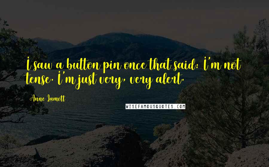 Anne Lamott Quotes: I saw a button pin once that said: I'm not tense. I'm just very, very alert.