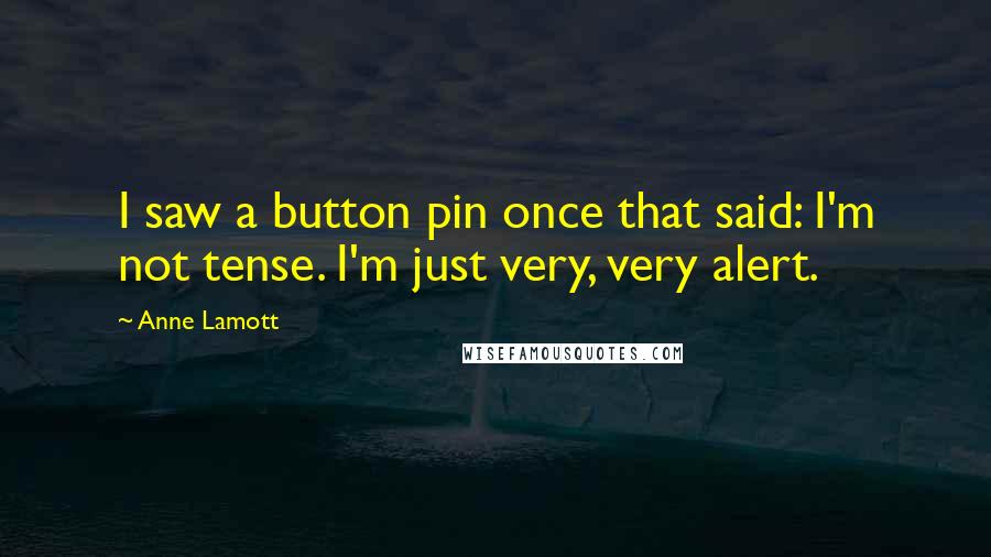 Anne Lamott Quotes: I saw a button pin once that said: I'm not tense. I'm just very, very alert.