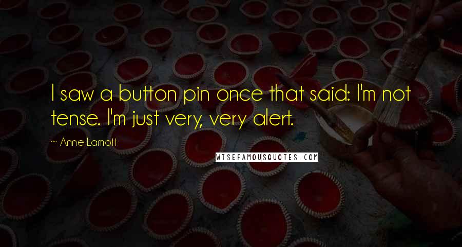 Anne Lamott Quotes: I saw a button pin once that said: I'm not tense. I'm just very, very alert.