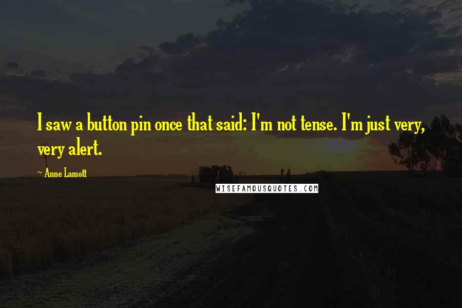 Anne Lamott Quotes: I saw a button pin once that said: I'm not tense. I'm just very, very alert.